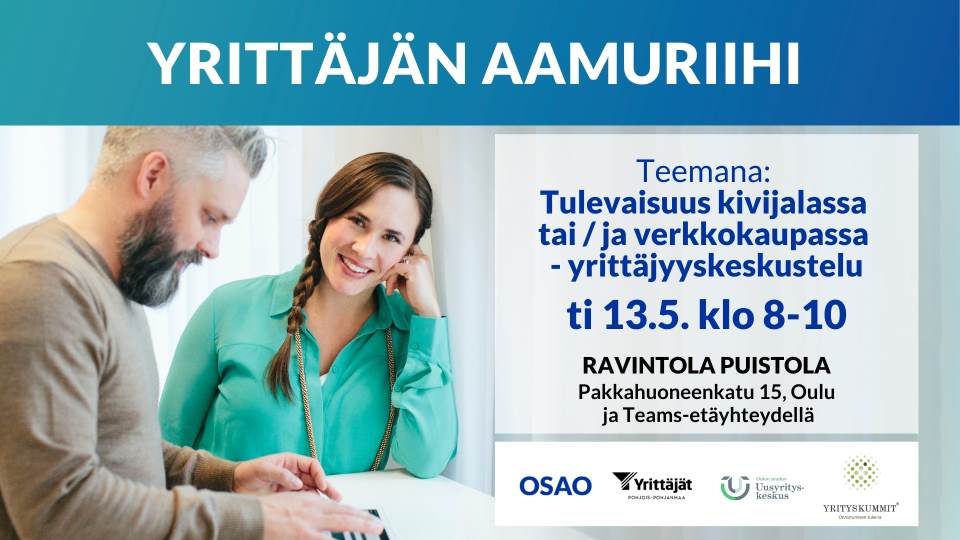 Kuva mainoksesta, jossa mainostetaan tapahtumaa nimeltä "Yrittäjän aamuriihi". Vasemmalla puolella kuvassa mies ja nainen istuvat pöydän ääressä, mies katsoo paperia ja nainen hymyilee kameraan. Oikealla puolella on sinisellä taustalla teksti: "Teemana: Tulevaisuus kivijalassa tai / ja verkkokaupassa – yrittäjyyskeskustelu, ti 13.5. klo 8–10. Ravintola Puistola, Pakkahuoneenkatu 15, Oulu ja Teams-etäyhteydellä". Alareunassa on OSAOn, Yrittäjät Pohjois-Pohjanmaa, Uusyrityskeskus ja Yrityskummit -logot.