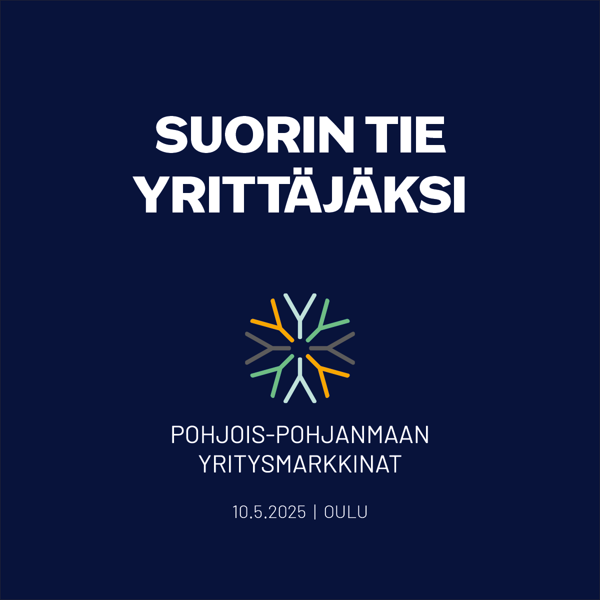 Tummansinisellä taustalla valkoinen teksti: "Suorin tie yrittäjäksi". Tekstin alla on lumihiutaletta muistuttava graafinen kuvio, joka on muodostettu erivärisistä Y-kirjaimista. Kuvion alla lukee: "Pohjois-Pohjanmaan yritysmarkkinat" ja sen alla pienemmällä tekstillä: "10.5.2025 | Oulu".